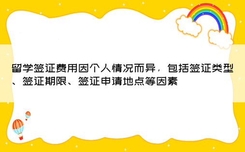 留学签证费用因个人情况而异，包括签证类型、签证期限、签证申请地点等因素