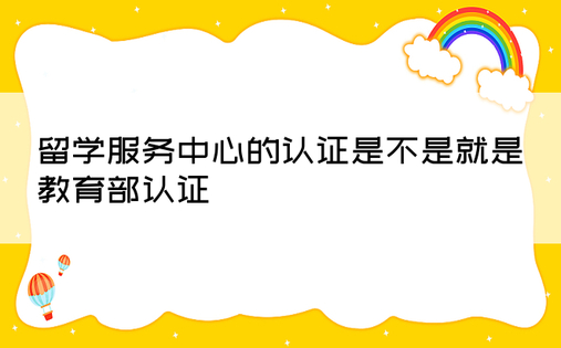 留学服务中心的认证是不是就是教育部认证